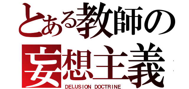 とある教師の妄想主義（ＤＥＬＵＳＩＯＮ ＤＯＣＴＲＩＮＥ）