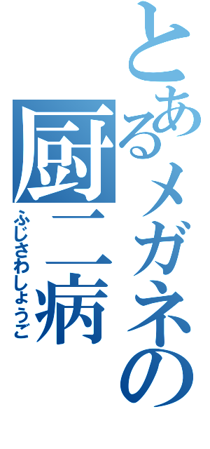 とあるメガネの厨二病（ふじさわしょうご）