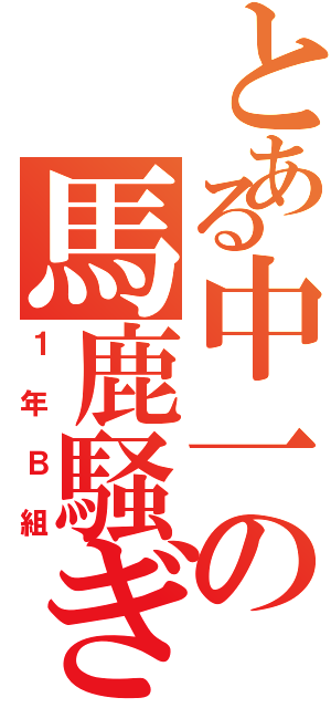 とある中一の馬鹿騒ぎ（１年Ｂ組）