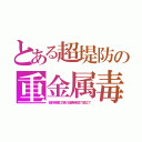 とある超堤防の重金属毒（鉱物精製工場の猛毒残渣で埋立て）