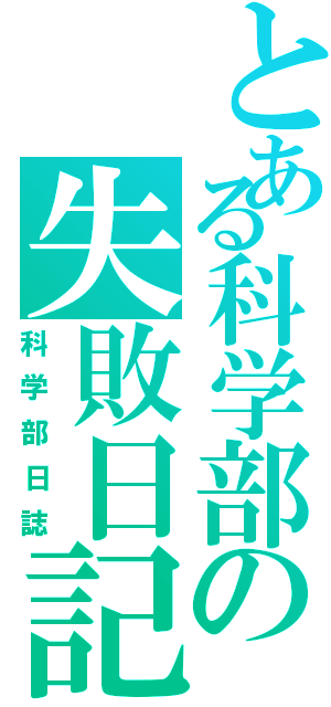 とある科学部の失敗日記（科学部日誌）