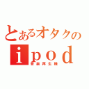 とあるオタクのｉｐｏｄ（音楽再生機）