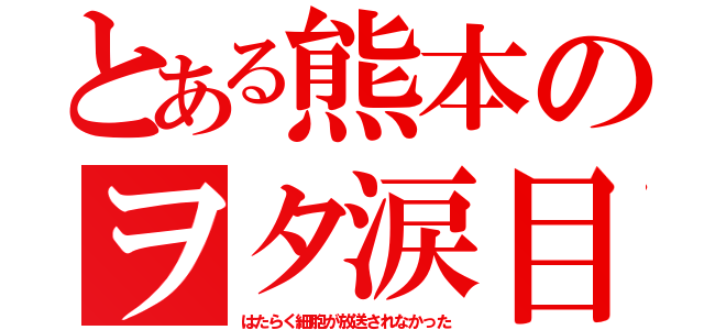 とある熊本のヲタ涙目（はたらく細胞が放送されなかった）