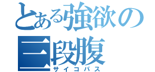 とある強欲の三段腹（サイコパス）