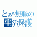 とある無職の生活保護（マダオ）