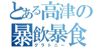 とある高津の暴飲暴食（グラトニー）