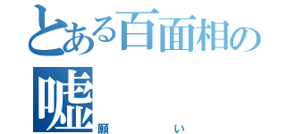 とある百面相の嘘（願い）