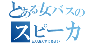 とある女バスのスピーカー（とりあえずうるさい）