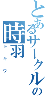 とあるサークルの時羽（トキワ）