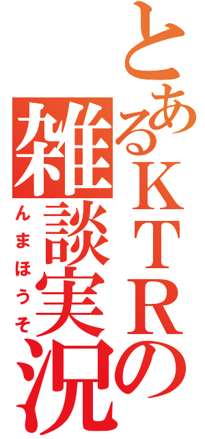 とあるＫＴＲの雑談実況（んまほうそ）