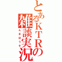 とあるＫＴＲの雑談実況（んまほうそ）