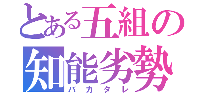 とある五組の知能劣勢（バカタレ）