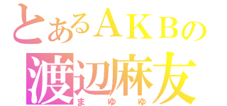 とあるＡＫＢの渡辺麻友（まゆゆ）