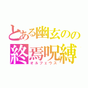 とある幽玄のの終焉呪縛（オルフェウス）