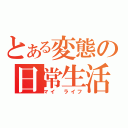 とある変態の日常生活（マイ　ライフ）