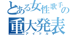 とある女性歌手の重大発表（アイドル）