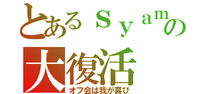 とあるｓｙａｍｕの大復活（オフ会は我が喜び）