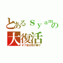 とあるｓｙａｍｕの大復活（オフ会は我が喜び）