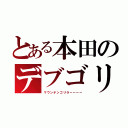 とある本田のデブゴリラ（マウンテンゴリラーーーー）