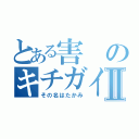 とある害のキチガイ行動Ⅱ（その名はたかみ）