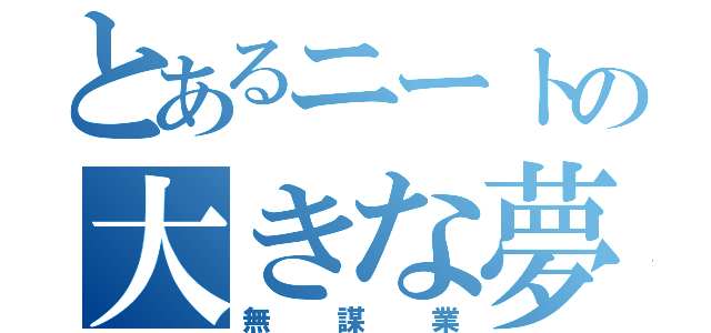 とあるニートの大きな夢（無謀業）