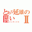 とある延雄の闘いⅡ（インデックス）