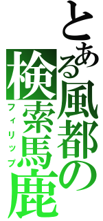 とある風都の検索馬鹿（フィリップ）