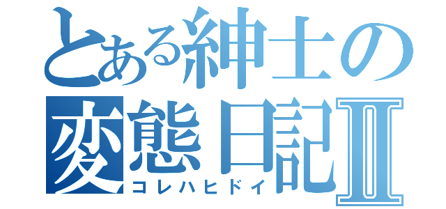 とある紳士の変態日記Ⅱ（コレハヒドイ）