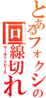 とあるフォクシーの回線切れ（サーキットピース）