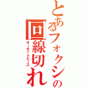 とあるフォクシーの回線切れ（サーキットピース）