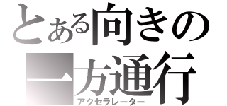 とある向きの一方通行（アクセラレーター）