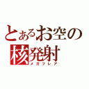 とあるお空の核発射（メガフレア）