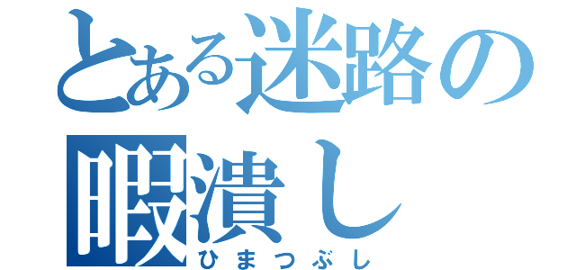 とある迷路の暇潰し（ひまつぶし）