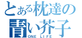 とある枕達の青い芥子（ＯＮＥ ＬＩＦＥ）