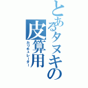 とあるタヌキの皮算用（カリキュレーター）