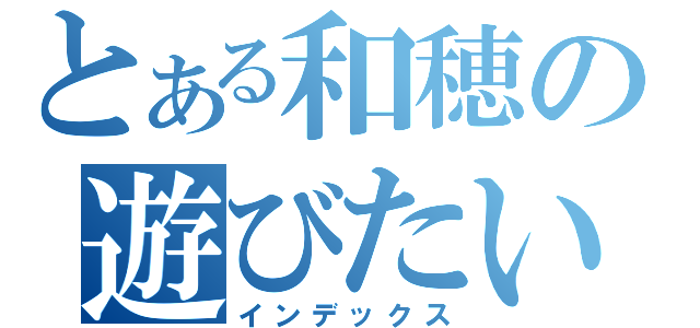 とある和穂の遊びたい（インデックス）