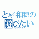 とある和穂の遊びたい（インデックス）