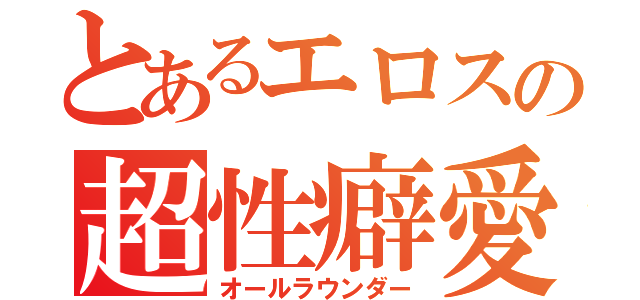 とあるエロスの超性癖愛（オールラウンダー）