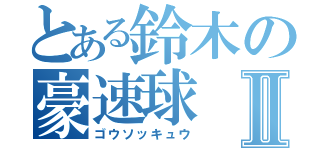 とある鈴木の豪速球Ⅱ（ゴウソッキュウ）