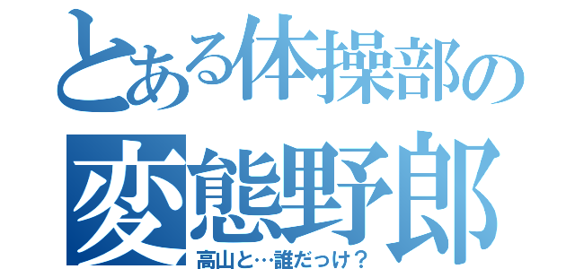 とある体操部の変態野郎（高山と…誰だっけ？）