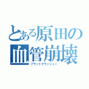 とある原田の血管崩壊（ブラッドクラッシャー）