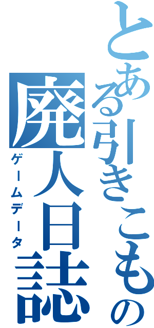 とある引きこもりの廃人日誌（ゲームデータ）