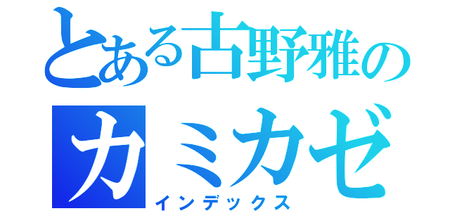 とある古野雅のカミカゼアタック（インデックス）