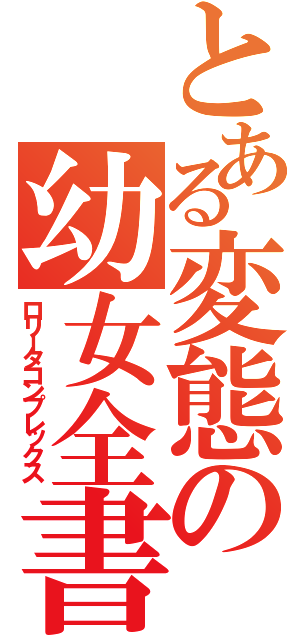 とある変態の幼女全書（ロリータコンプレックス）