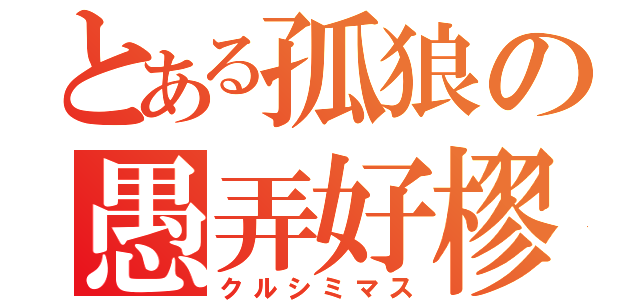 とある孤狼の愚弄好樛愡（クルシミマス）