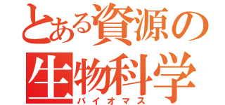 とある資源の生物科学（バイオマス）