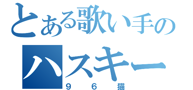 とある歌い手のハスキーボイス（９６猫）