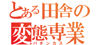 とある田舎の変態専業（パチンカス）