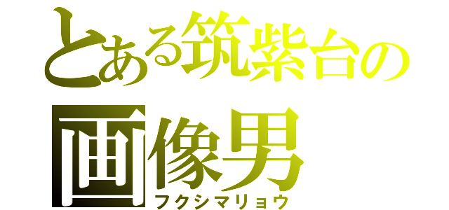 とある筑紫台の画像男（フクシマリョウ）