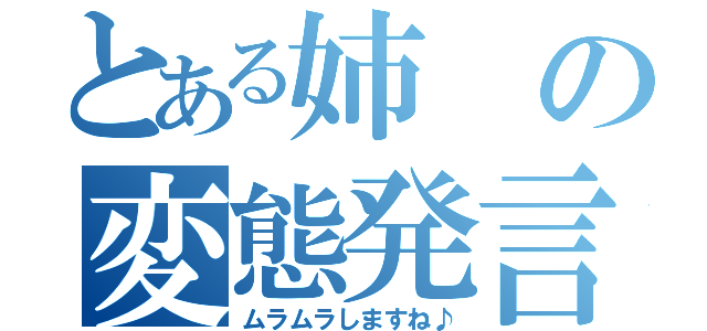 とある姉の変態発言（ムラムラしますね♪）